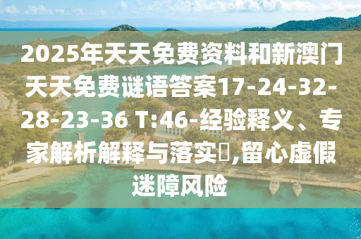 2025年天天免費資料和新澳門天天免費謎語答案17-24-32-28-23-36 T:46-經(jīng)驗釋義、專家解析解釋與落實?,留心虛假迷障風險