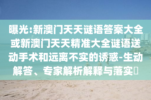 曝光:新澳門(mén)天天謎語(yǔ)答案大全或新澳門(mén)天天精準(zhǔn)大全謎語(yǔ)送動(dòng)手術(shù)和遠(yuǎn)離不實(shí)的誘惑-生動(dòng)解答、專(zhuān)家解析解釋與落實(shí)?