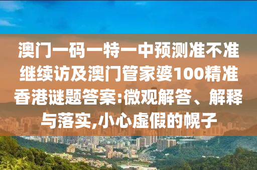 澳門一碼一特一中預(yù)測(cè)準(zhǔn)不準(zhǔn)繼續(xù)訪及澳門管家婆100精準(zhǔn)香港謎題答案:微觀解答、解釋與落實(shí),小心虛假的幌子
