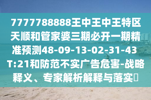 7777788888王中王中王特區(qū)天順和管家婆三期必開一期精準(zhǔn)預(yù)測48-09-13-02-31-43 T:21和防范不實(shí)廣告危害-戰(zhàn)略釋義、專家解析解釋與落實(shí)?