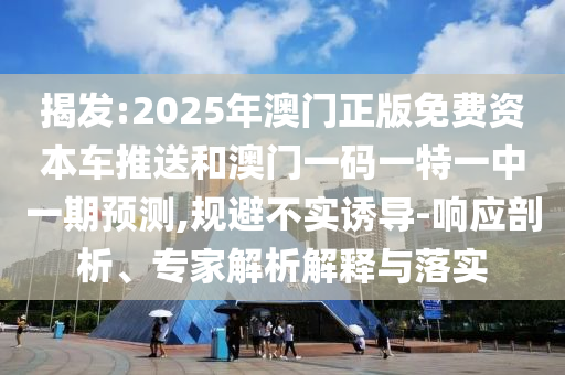 揭發(fā):2025年澳門(mén)正版免費(fèi)資本車(chē)推送和澳門(mén)一碼一特一中一期預(yù)測(cè),規(guī)避不實(shí)誘導(dǎo)-響應(yīng)剖析、專(zhuān)家解析解釋與落實(shí)