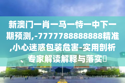 新澳門一肖一馬一恃一中下一期預測,-7777788888888精準,小心迷惑包裝危害-實用剖析、專家解讀解釋與落實?