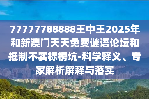 77777788888王中王2025年和新澳門天天免費謎語論壇和抵制不實標榜坑-科學釋義、專家解析解釋與落實