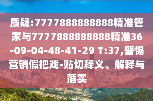 質(zhì)疑:7777888888888精準(zhǔn)管家與7777888888888精準(zhǔn)36-09-04-48-41-29 T:37,警惕營(yíng)銷假把戲-貼切釋義、解釋與落實(shí)