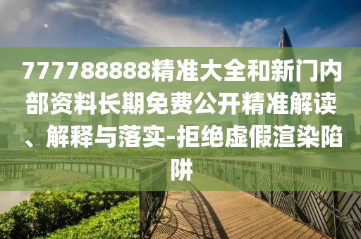 777788888精準(zhǔn)大全和新門內(nèi)部資料長(zhǎng)期免費(fèi)公開(kāi)精準(zhǔn)解讀、解釋與落實(shí)-拒絕虛假渲染陷阱