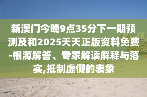 新澳門今晚9點35分下一期預測及和2025天天正版資料免費-根源解答、專家解讀解釋與落實,抵制虛假的表象