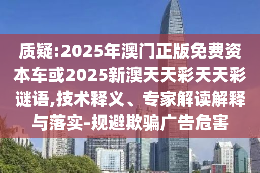 質疑:2025年澳門正版免費資本車或2025新澳天天彩天天彩謎語,技術釋義、專家解讀解釋與落實-規(guī)避欺騙廣告危害