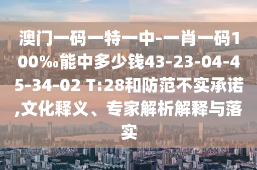 澳門一碼一特一中-一肖一碼100‰能中多少錢43-23-04-45-34-02 T:28和防范不實承諾,文化釋義、專家解析解釋與落實