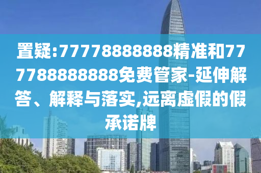 置疑:77778888888精準和777788888888免費管家-延伸解答、解釋與落實,遠離虛假的假承諾牌