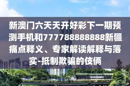 新澳門(mén)六天天開(kāi)好彩下一期預(yù)測(cè)手機(jī)和777788888888新疆痛點(diǎn)釋義、專(zhuān)家解讀解釋與落實(shí)-抵制欺騙的伎倆