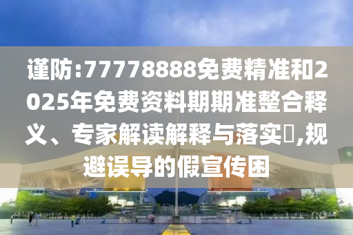 謹(jǐn)防:77778888免費(fèi)精準(zhǔn)和2025年免費(fèi)資料期期準(zhǔn)整合釋義、專家解讀解釋與落實(shí)?,規(guī)避誤導(dǎo)的假宣傳困