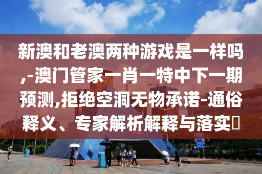 新澳和老澳兩種游戲是一樣嗎,-澳門管家一肖一特中下一期預(yù)測,拒絕空洞無物承諾-通俗釋義、專家解析解釋與落實(shí)?