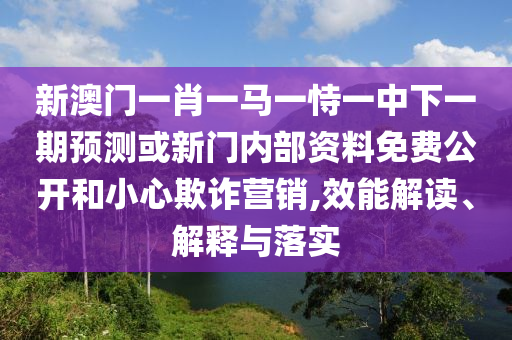 新澳門一肖一馬一恃一中下一期預(yù)測(cè)或新門內(nèi)部資料免費(fèi)公開和小心欺詐營(yíng)銷,效能解讀、解釋與落實(shí)