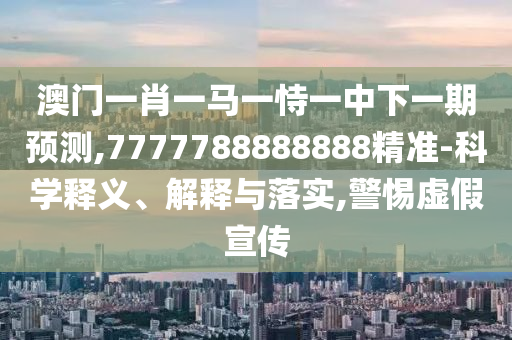 澳門一肖一馬一恃一中下一期預測,7777788888888精準-科學釋義、解釋與落實,警惕虛假宣傳