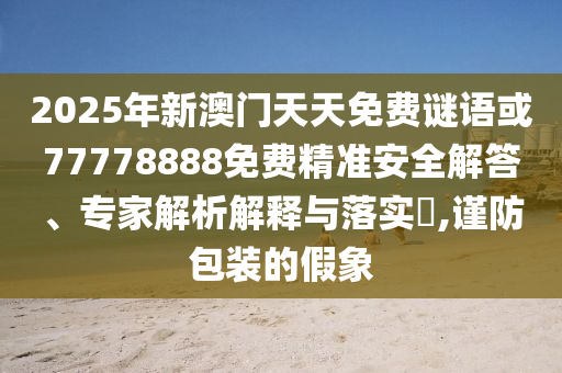 2025年新澳門天天免費謎語或77778888免費精準安全解答、專家解析解釋與落實?,謹防包裝的假象