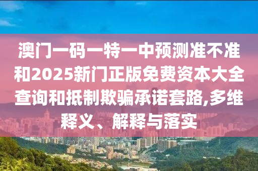澳門(mén)一碼一特一中預(yù)測(cè)準(zhǔn)不準(zhǔn)和2025新門(mén)正版免費(fèi)資本大全查詢和抵制欺騙承諾套路,多維釋義、解釋與落實(shí)