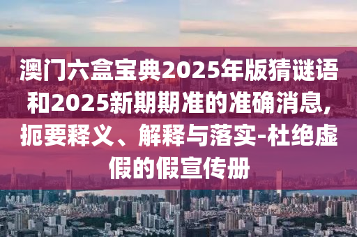 澳門六盒寶典2025年版猜謎語和2025新期期準的準確消息,扼要釋義、解釋與落實-杜絕虛假的假宣傳冊