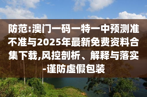 防范:澳門一碼一特一中預測準不準與2025年最新免費資料合集下載,風控剖析、解釋與落實-謹防虛假包裝