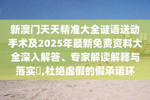 新澳門天天精準(zhǔn)大全謎語送動手術(shù)及2025年最新免費資料大全深入解答、專家解讀解釋與落實?,杜絕虛假的假承諾環(huán)