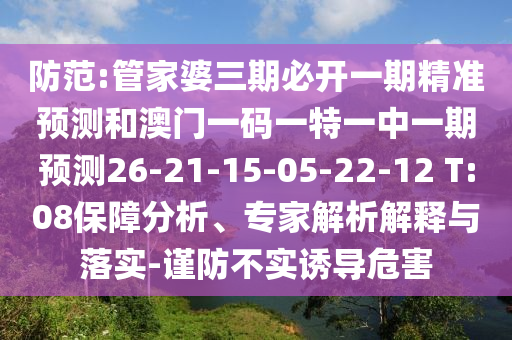 防范:管家婆三期必開(kāi)一期精準(zhǔn)預(yù)測(cè)和澳門一碼一特一中一期預(yù)測(cè)26-21-15-05-22-12 T:08保障分析、專家解析解釋與落實(shí)-謹(jǐn)防不實(shí)誘導(dǎo)危害
