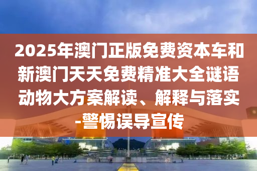 2025年澳門正版免費(fèi)資本車和新澳門天天免費(fèi)精準(zhǔn)大全謎語動物大方案解讀、解釋與落實(shí)-警惕誤導(dǎo)宣傳