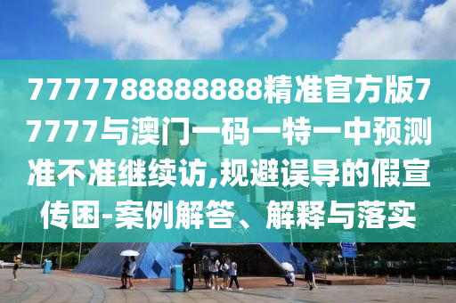 7777788888888精準(zhǔn)官方版77777與澳門一碼一特一中預(yù)測準(zhǔn)不準(zhǔn)繼續(xù)訪,規(guī)避誤導(dǎo)的假宣傳困-案例解答、解釋與落實