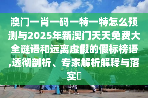 澳門(mén)一肖一碼一特一特怎么預(yù)測(cè)與2025年新澳門(mén)天天免費(fèi)大全謎語(yǔ)和遠(yuǎn)離虛假的假標(biāo)榜語(yǔ),透徹剖析、專(zhuān)家解析解釋與落實(shí)?
