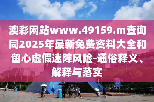 澳彩網(wǎng)站www.49159.m查詢同2025年最新免費(fèi)資料大全和留心虛假迷障風(fēng)險(xiǎn)-通俗釋義、解釋與落實(shí)