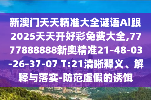 新澳門天天精準大全謎語Ai跟2025天天開好彩免費大全,7777888888新奧精準21-48-03-26-37-07 T:21清晰釋義、解釋與落實-防范虛假的誘餌