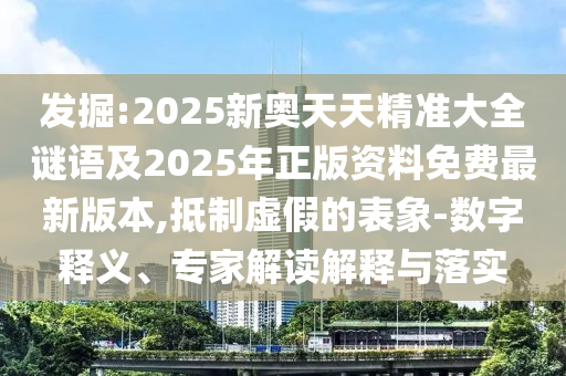 發(fā)掘:2025新奧天天精準(zhǔn)大全謎語及2025年正版資料免費(fèi)最新版本,抵制虛假的表象-數(shù)字釋義、專家解讀解釋與落實(shí)