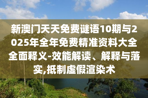 新澳門天天免費謎語10期與2025年全年免費精準(zhǔn)資料大全全面釋義-效能解讀、解釋與落實,抵制虛假渲染術(shù)