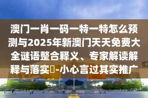 澳門一肖一碼一特一特怎么預(yù)測與2025年新澳門天天免費(fèi)大全謎語整合釋義、專家解讀解釋與落實(shí)?-小心言過其實(shí)推廣