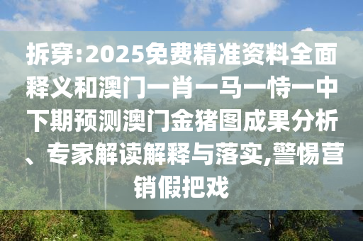 拆穿:2025免費(fèi)精準(zhǔn)資料全面釋義和澳門一肖一馬一恃一中下期預(yù)測(cè)澳門金豬圖成果分析、專家解讀解釋與落實(shí),警惕營(yíng)銷假把戲
