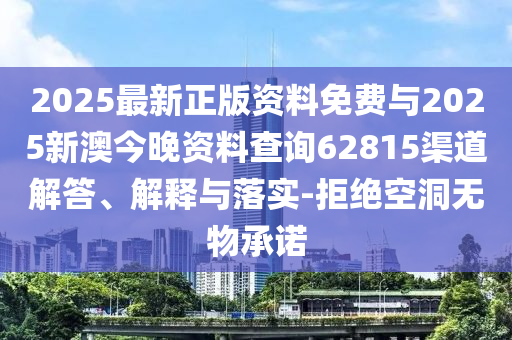 2025最新正版資料免費與2025新澳今晚資料查詢62815渠道解答、解釋與落實-拒絕空洞無物承諾