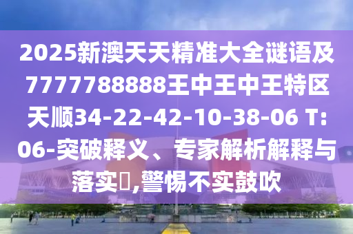 2025新澳天天精準(zhǔn)大全謎語及7777788888王中王中王特區(qū)天順34-22-42-10-38-06 T:06-突破釋義、專家解析解釋與落實(shí)?,警惕不實(shí)鼓吹