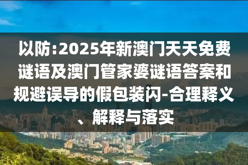 以防:2025年新澳門(mén)天天免費(fèi)謎語(yǔ)及澳門(mén)管家婆謎語(yǔ)答案和規(guī)避誤導(dǎo)的假包裝閃-合理釋義、解釋與落實(shí)