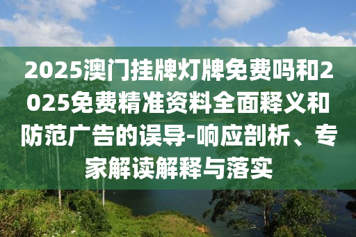 2025澳門掛牌燈牌免費(fèi)嗎和2025免費(fèi)精準(zhǔn)資料全面釋義和防范廣告的誤導(dǎo)-響應(yīng)剖析、專家解讀解釋與落實