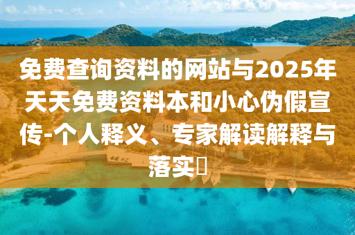 免費(fèi)查詢資料的網(wǎng)站與2025年天天免費(fèi)資料本和小心偽假宣傳-個(gè)人釋義、專家解讀解釋與落實(shí)?