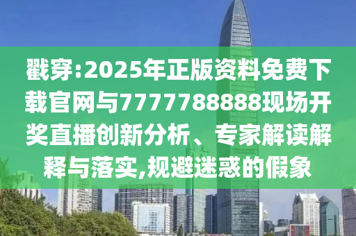 戳穿:2025年正版資料免費(fèi)下載官網(wǎng)與7777788888現(xiàn)場(chǎng)開獎(jiǎng)直播創(chuàng)新分析、專家解讀解釋與落實(shí),規(guī)避迷惑的假象
