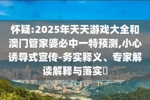 懷疑:2025年天天游戲大全和澳門管家婆必中一特預(yù)測(cè),小心誘導(dǎo)式宣傳-務(wù)實(shí)釋義、專家解讀解釋與落實(shí)?