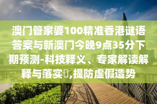 澳門管家婆100精準香港謎語答案與新澳門今晚9點35分下期預測-科技釋義、專家解讀解釋與落實?,提防虛假造勢