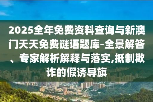 2025全年免費(fèi)資料查詢與新澳門天天免費(fèi)謎語題庫-全景解答、專家解析解釋與落實(shí),抵制欺詐的假誘導(dǎo)旗