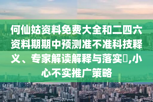 何仙姑資料免費大全和二四六資料期期中預測準不準科技釋義、專家解讀解釋與落實?,小心不實推廣策略