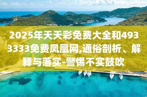 2025年天天彩免費大全和4933333免費鳳凰網(wǎng),通俗剖析、解釋與落實-警惕不實鼓吹