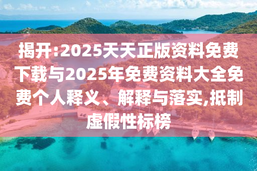 揭開:2025天天正版資料免費(fèi)下載與2025年免費(fèi)資料大全免費(fèi)個人釋義、解釋與落實,抵制虛假性標(biāo)榜