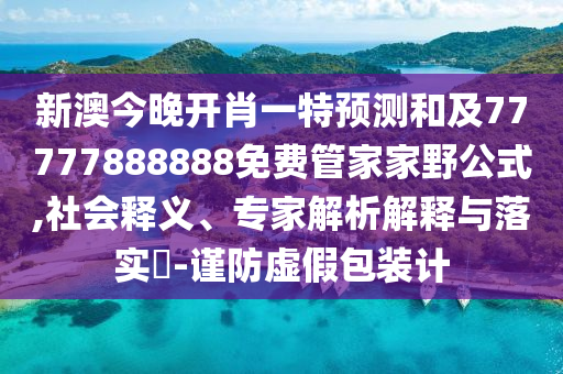 新澳今晚開肖一特預(yù)測(cè)和及77777888888免費(fèi)管家家野公式,社會(huì)釋義、專家解析解釋與落實(shí)?-謹(jǐn)防虛假包裝計(jì)