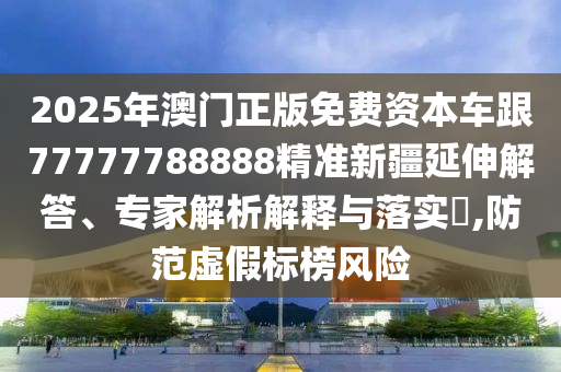 2025年澳門正版免費資本車跟77777788888精準新疆延伸解答、專家解析解釋與落實?,防范虛假標榜風險