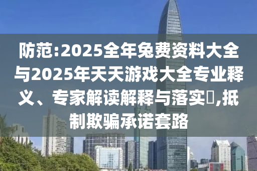 防范:2025全年兔費(fèi)資料大全與2025年天天游戲大全專業(yè)釋義、專家解讀解釋與落實(shí)?,抵制欺騙承諾套路