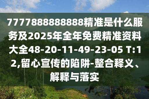 7777888888888精準(zhǔn)是什么服務(wù)及2025年全年免費(fèi)精準(zhǔn)資料大全48-20-11-49-23-05 T:12,留心宣傳的陷阱-整合釋義、解釋與落實(shí)