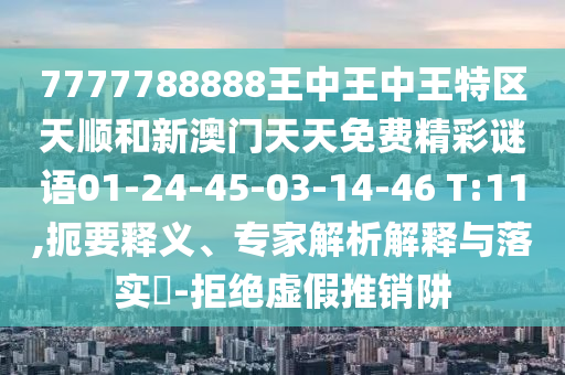 7777788888王中王中王特區(qū)天順和新澳門天天免費精彩謎語01-24-45-03-14-46 T:11,扼要釋義、專家解析解釋與落實?-拒絕虛假推銷阱